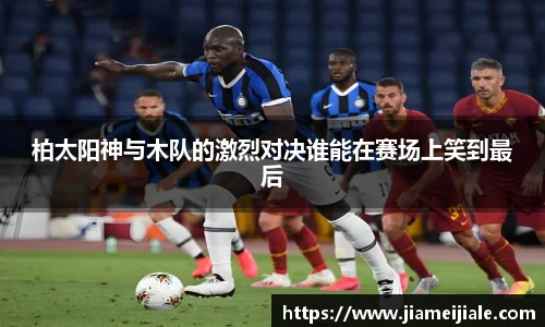 柏太阳神与木队的激烈对决谁能在赛场上笑到最后